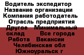 Водитель-экспедитор › Название организации ­ Компания-работодатель › Отрасль предприятия ­ Другое › Минимальный оклад ­ 1 - Все города Работа » Вакансии   . Челябинская обл.,Южноуральск г.